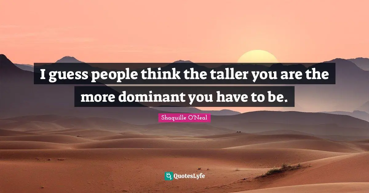 I guess people think the taller you are the more dominant you have to be.