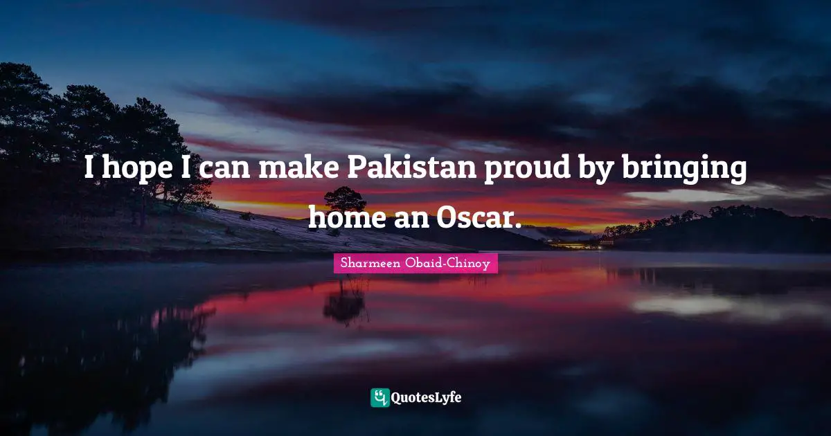 I hope I can make Pakistan proud by bringing home an Oscar.