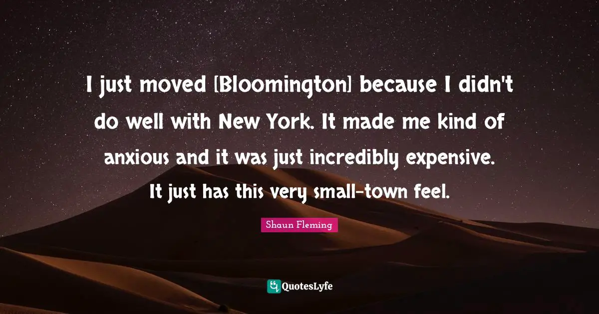 I just moved [Bloomington] because I didn't do well with New York. It made me kind of anxious and it was just incredibly expensive. It just has this very small-town feel.