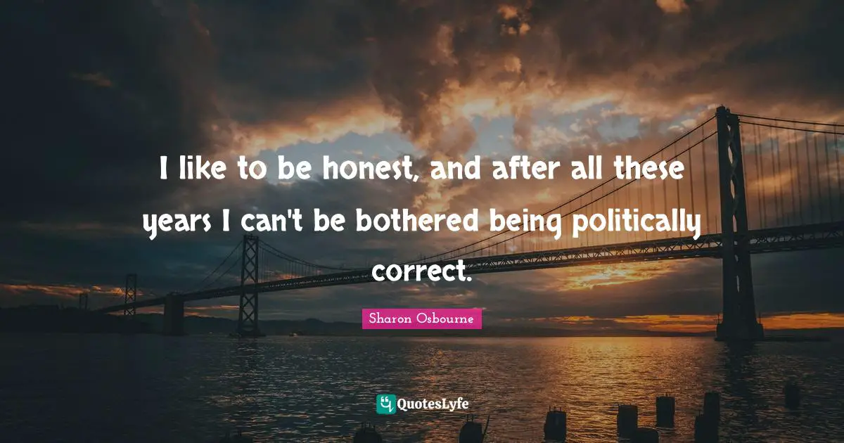I like to be honest, and after all these years I can't be bothered being politically correct.
