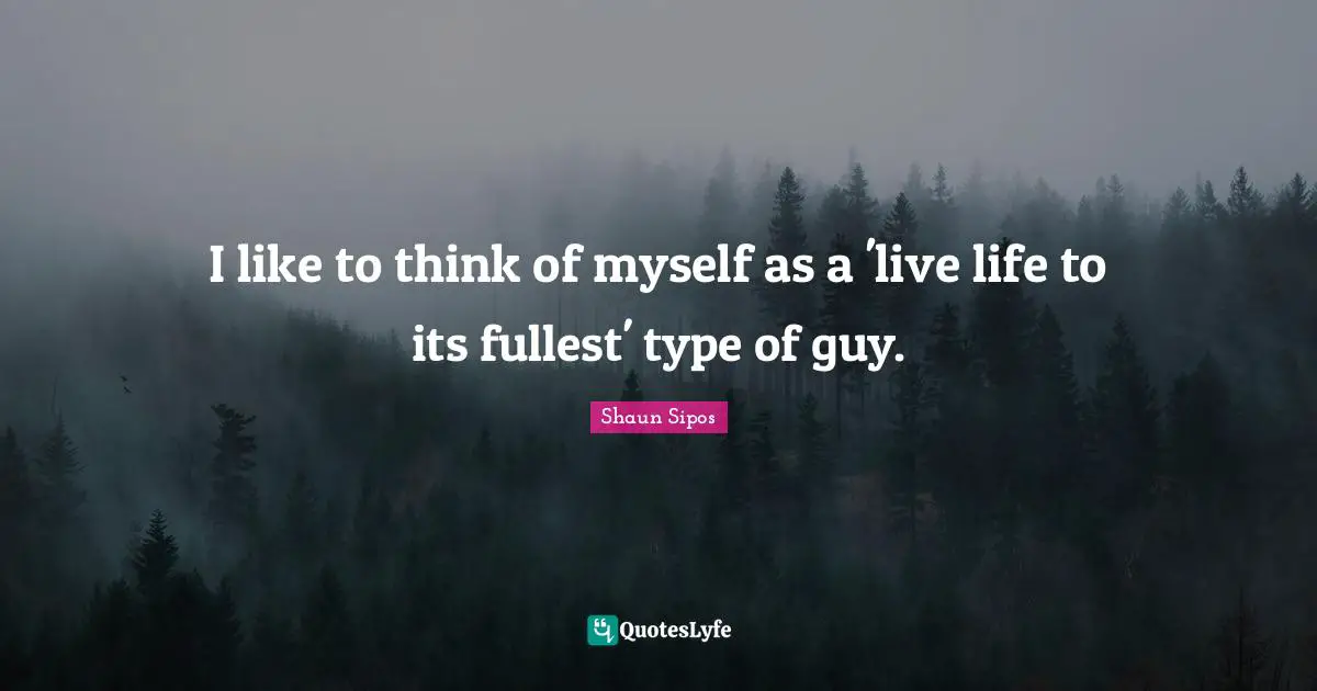 I like to think of myself as a 'live life to its fullest' type of guy.