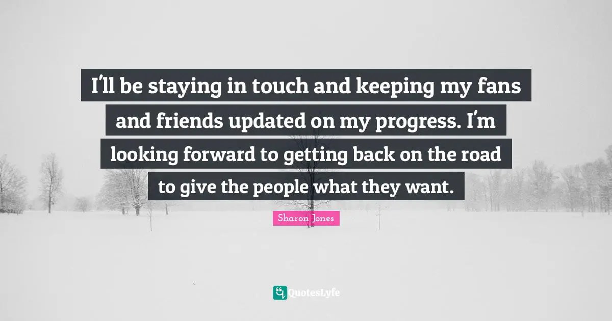I'll be staying in touch and keeping my fans and friends updated on my progress. I'm looking forward to getting back on the road to give the people what they want.