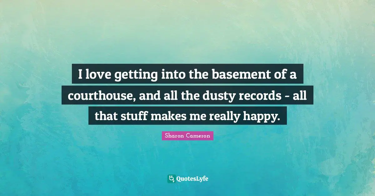 I love getting into the basement of a courthouse, and all the dusty records - all that stuff makes me really happy.