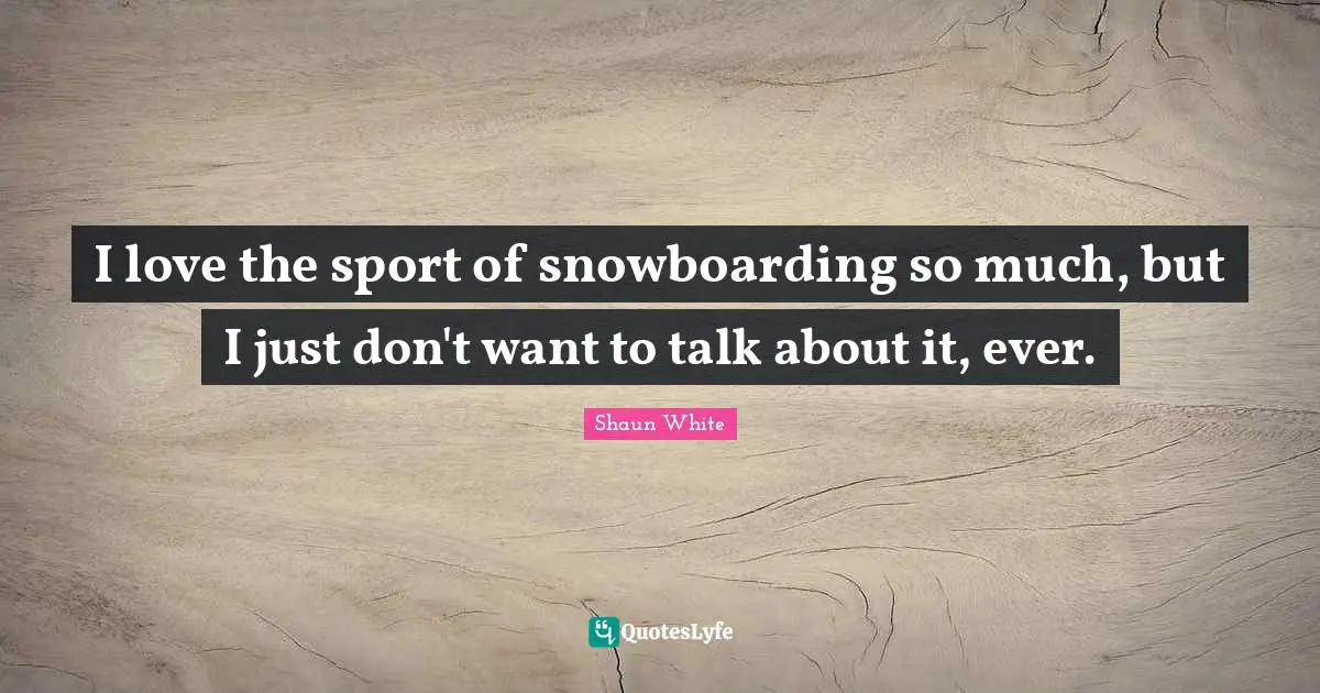 I love the sport of snowboarding so much, but I just don't want to talk about it, ever.