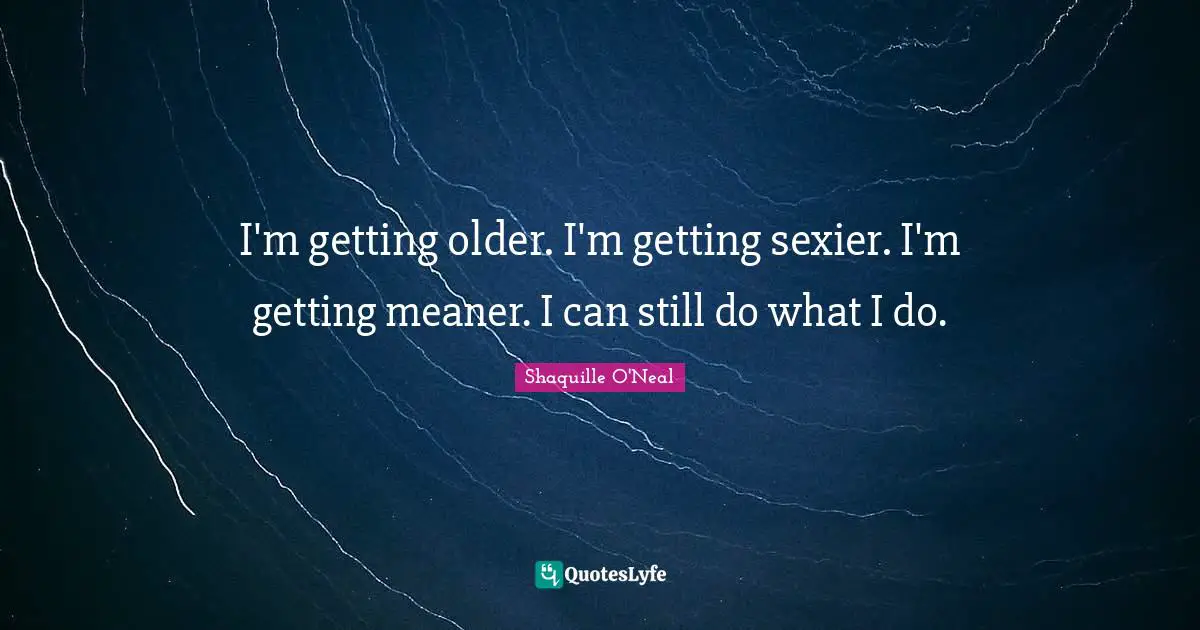 I'm getting older. I'm getting sexier. I'm getting meaner. I can still do what I do.