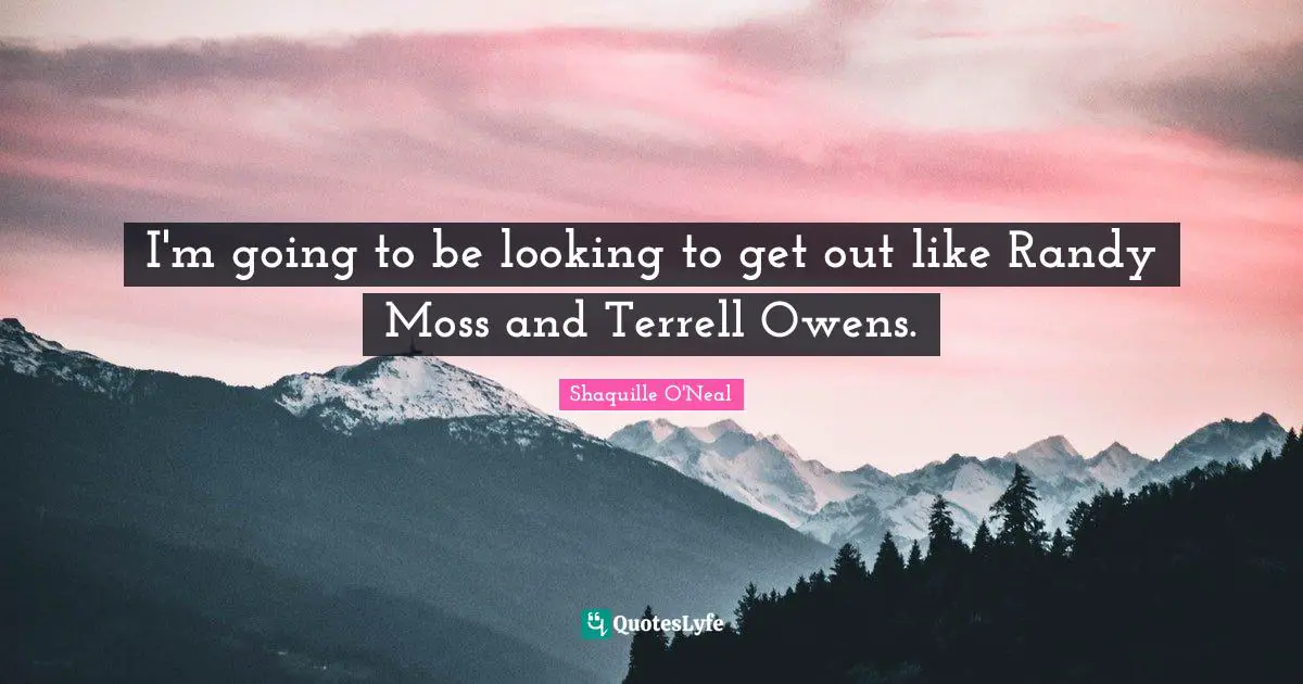 I'm going to be looking to get out like Randy Moss and Terrell Owens.