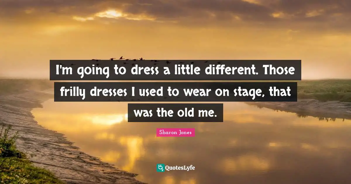 I'm going to dress a little different. Those frilly dresses I used to wear on stage, that was the old me.