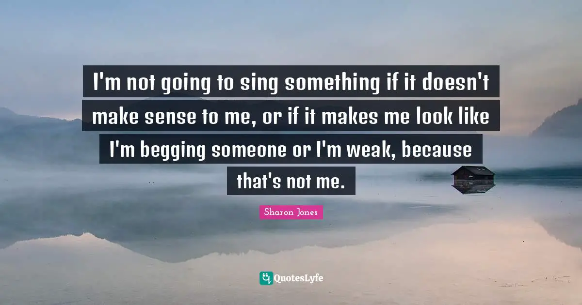 Begging Quotes: "I'm not going to sing something if it doesn't make sense to me, or if it makes me look like I'm begging someone or I'm weak, because that's not me."