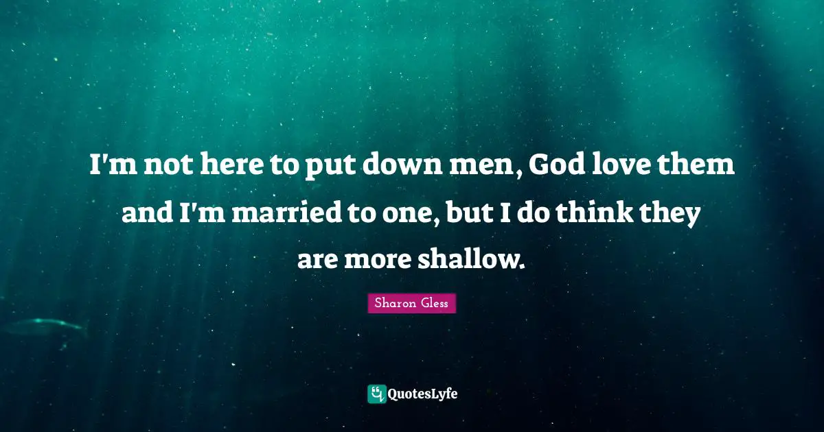 I'm not here to put down men, God love them and I'm married to one, but I do think they are more shallow.