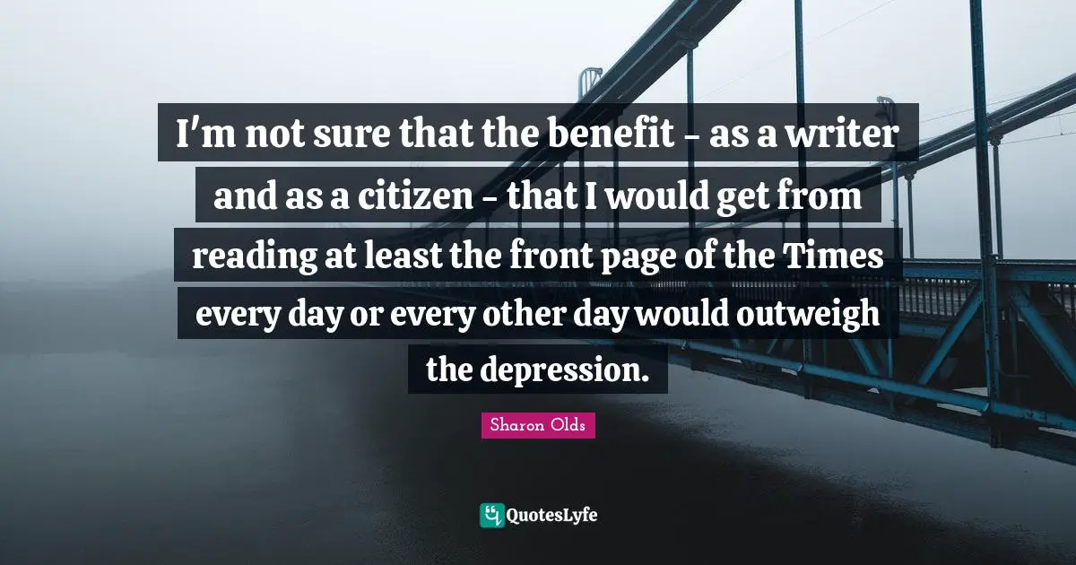 I'm not sure that the benefit - as a writer and as a citizen - that I would get from reading at least the front page of the Times every day or every other day would outweigh the depression.