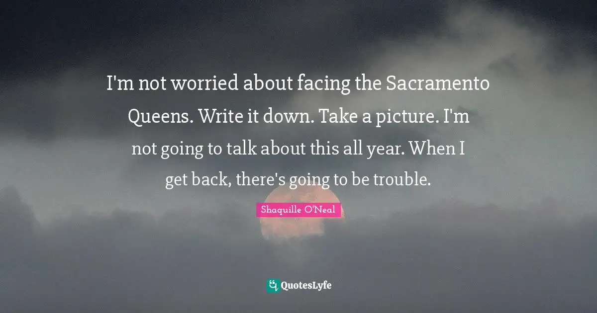 I'm not worried about facing the Sacramento Queens. Write it down. Take a picture. I'm not going to talk about this all year. When I get back, there's going to be trouble.
