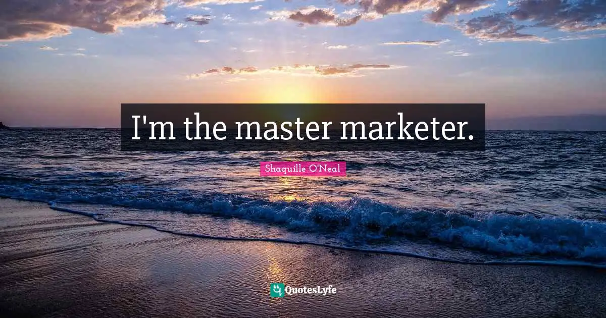 I'm the master marketer.