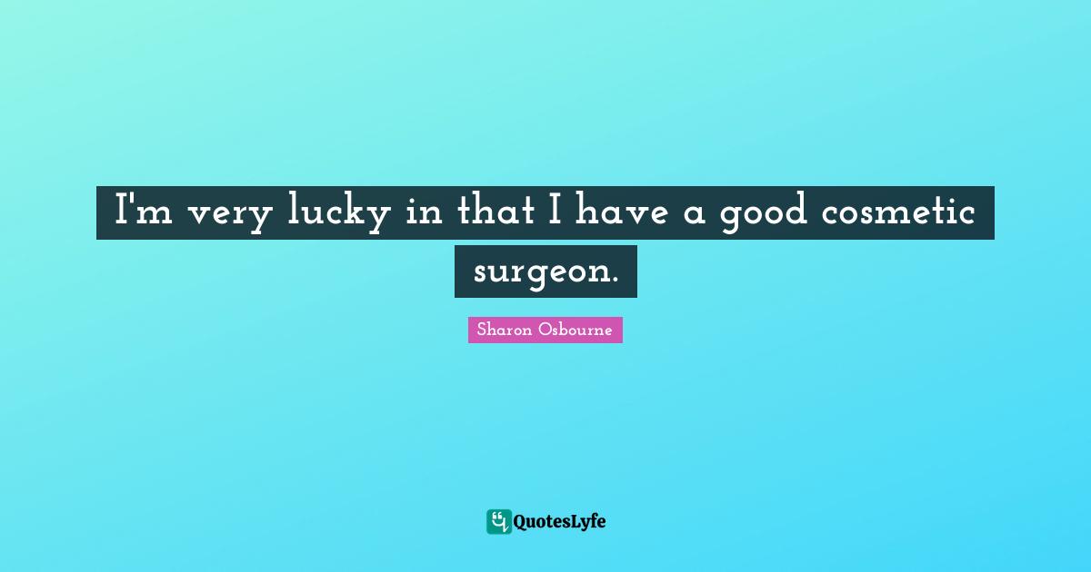 Cosmetics Quotes: "I'm very lucky in that I have a good cosmetic surgeon."
