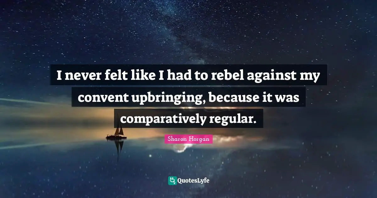 I never felt like I had to rebel against my convent upbringing, because it was comparatively regular.