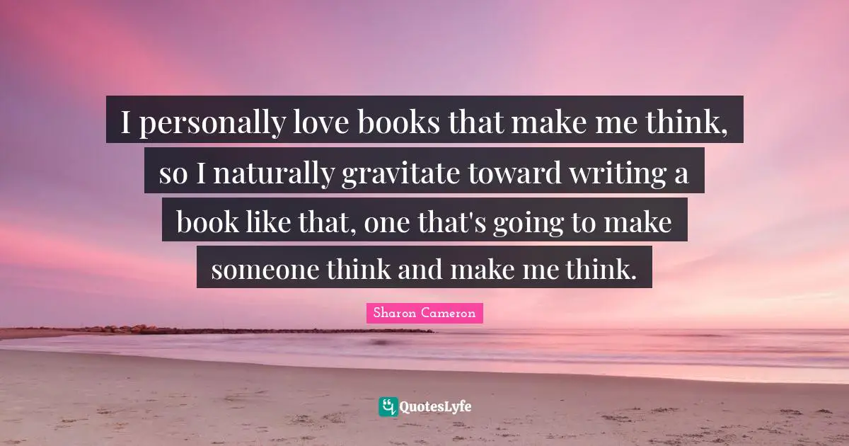 I personally love books that make me think, so I naturally gravitate toward writing a book like that, one that's going to make someone think and make me think.