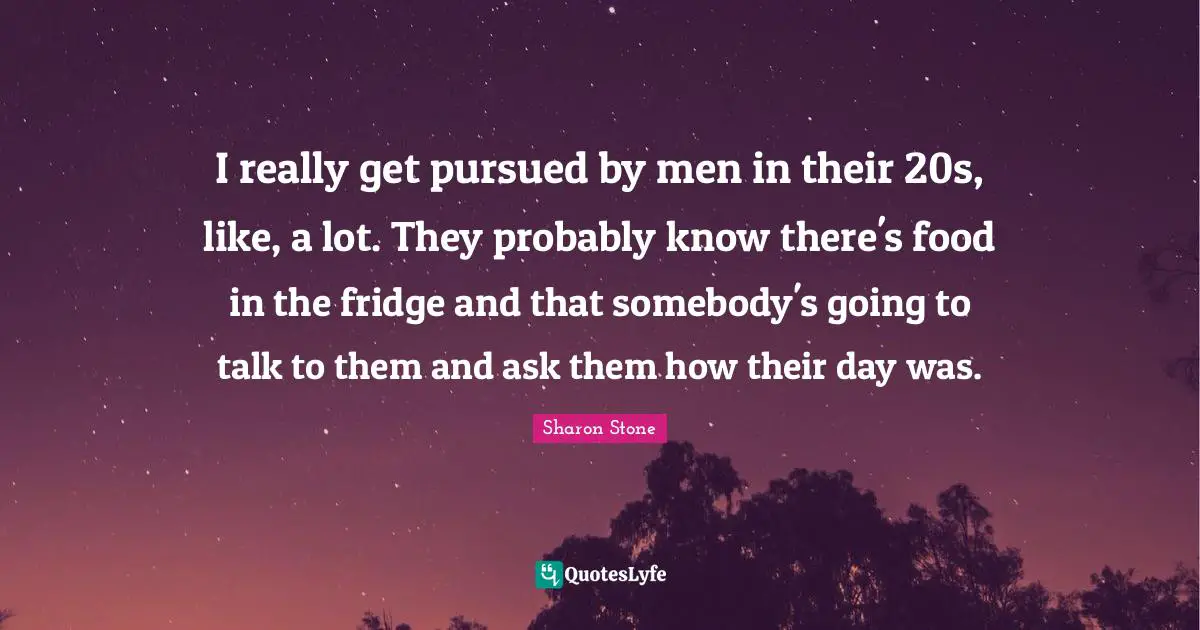 I really get pursued by men in their 20s, like, a lot. They probably know there's food in the fridge and that somebody's going to talk to them and ask them how their day was.
