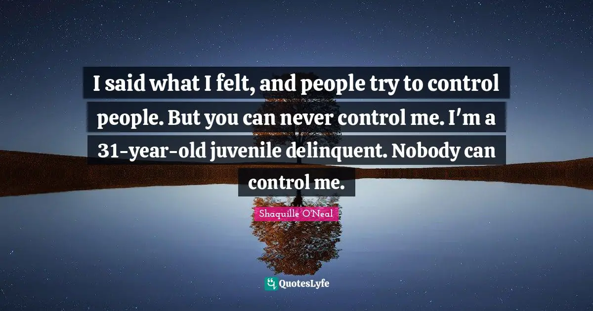 I said what I felt, and people try to control people. But you can never control me. I'm a 31-year-old juvenile delinquent. Nobody can control me.