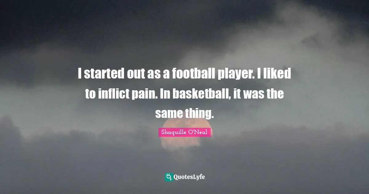 I started out as a football player. I liked to inflict pain. In basketball, it was the same thing.