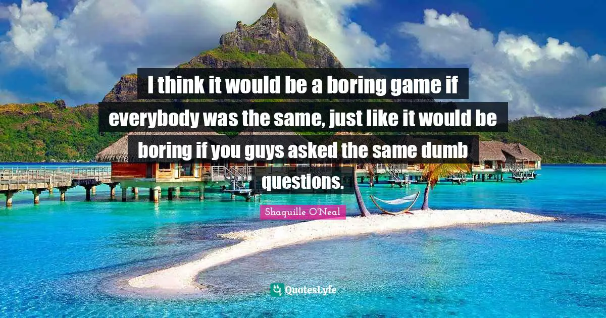 Dumb Questions Quotes: "I think it would be a boring game if everybody was the same, just like it would be boring if you guys asked the same dumb questions."