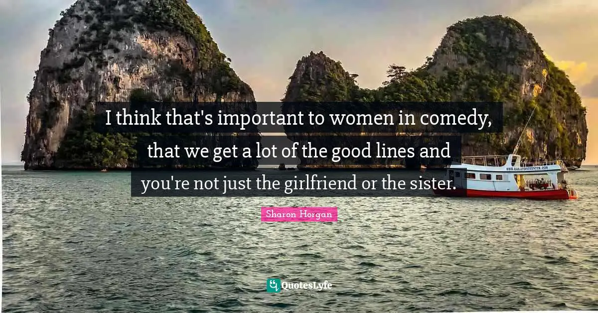 I think that's important to women in comedy, that we get a lot of the good lines and you're not just the girlfriend or the sister.