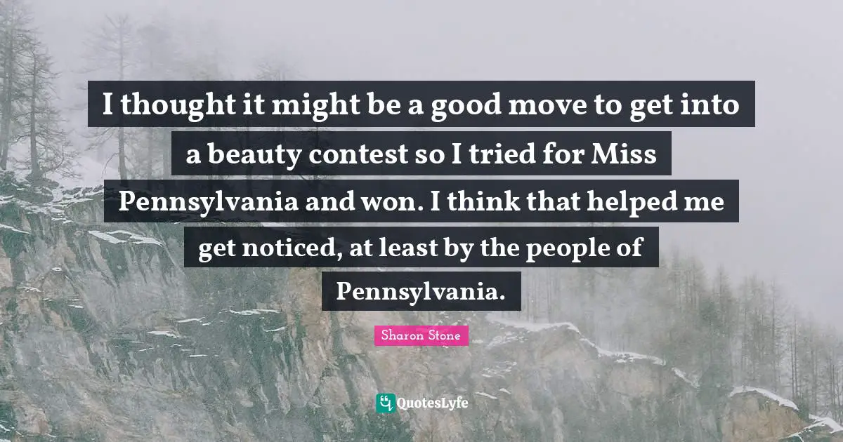 I thought it might be a good move to get into a beauty contest so I tried for Miss Pennsylvania and won. I think that helped me get noticed, at least by the people of Pennsylvania.