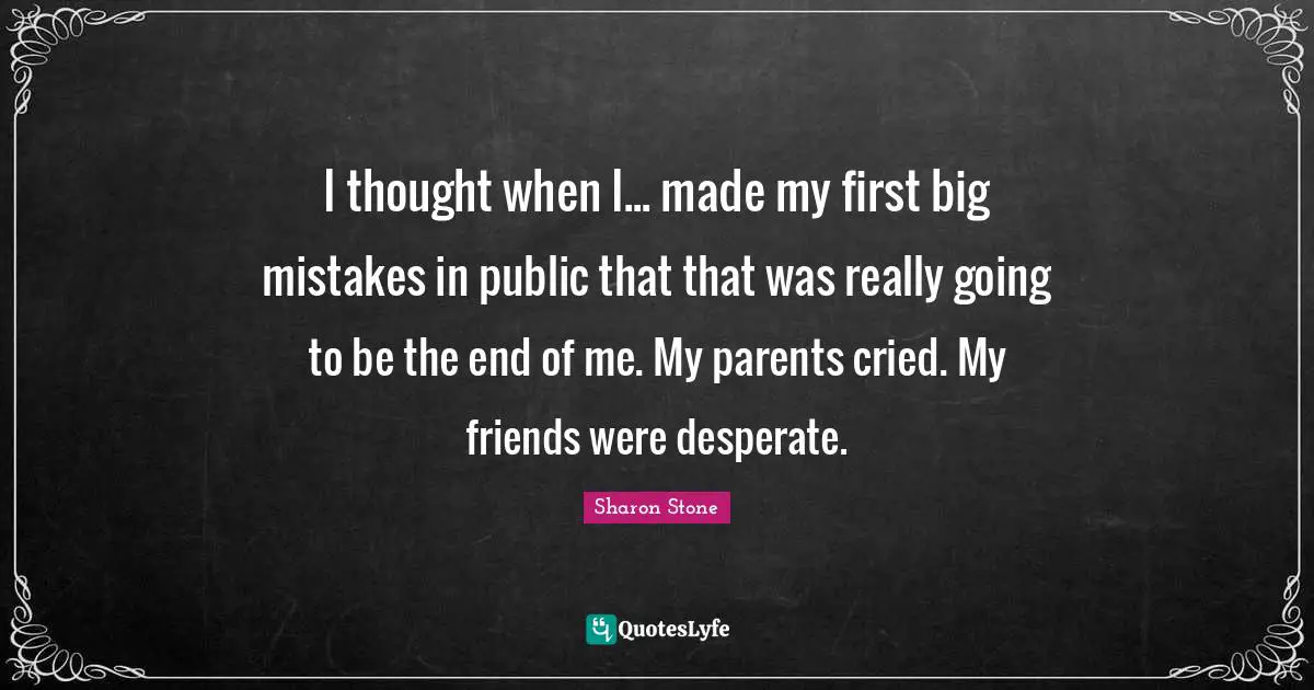I thought when I... made my first big mistakes in public that that was really going to be the end of me. My parents cried. My friends were desperate.