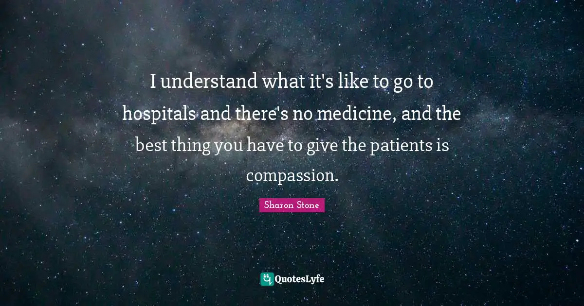 I understand what it's like to go to hospitals and there's no medicine, and the best thing you have to give the patients is compassion.
