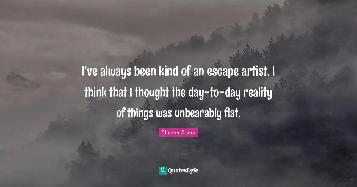 I've always been kind of an escape artist. I think that I thought the day-to-day reality of things was unbearably flat.