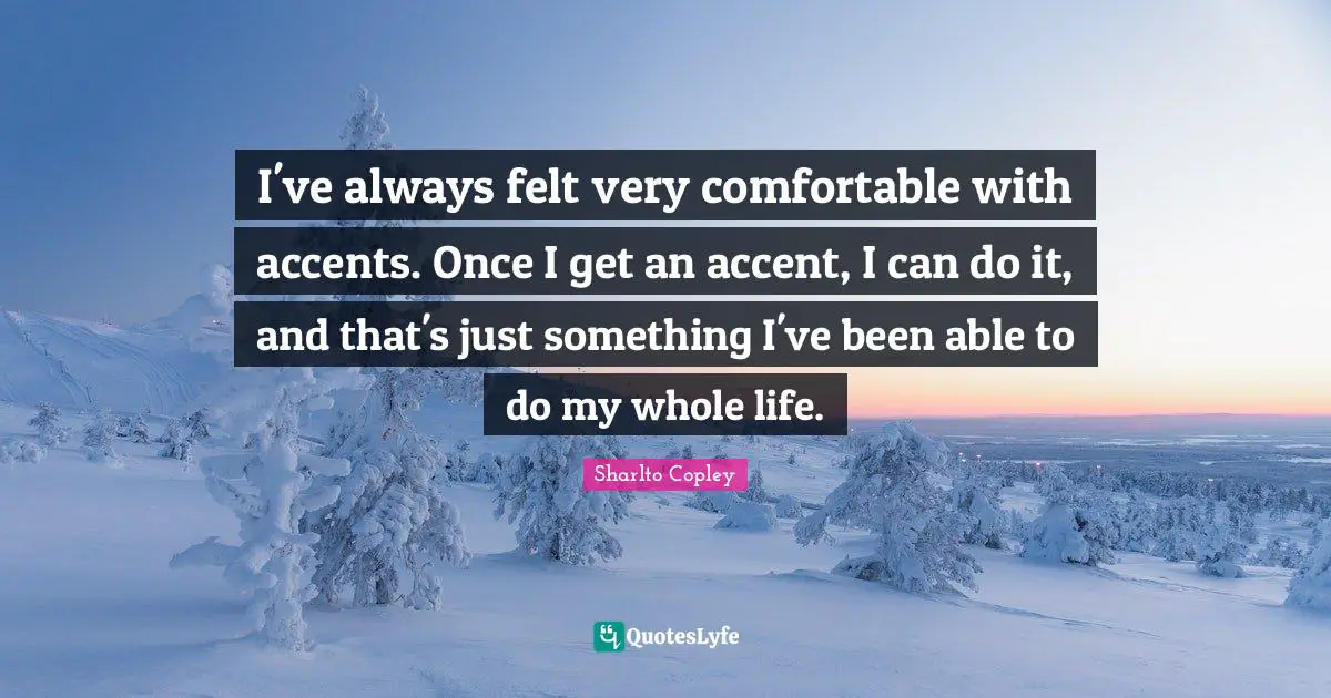 I've always felt very comfortable with accents. Once I get an accent, I can do it, and that's just something I've been able to do my whole life.