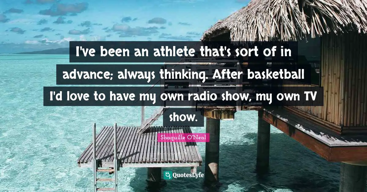 I've been an athlete that's sort of in advance; always thinking. After basketball I'd love to have my own radio show, my own TV show.