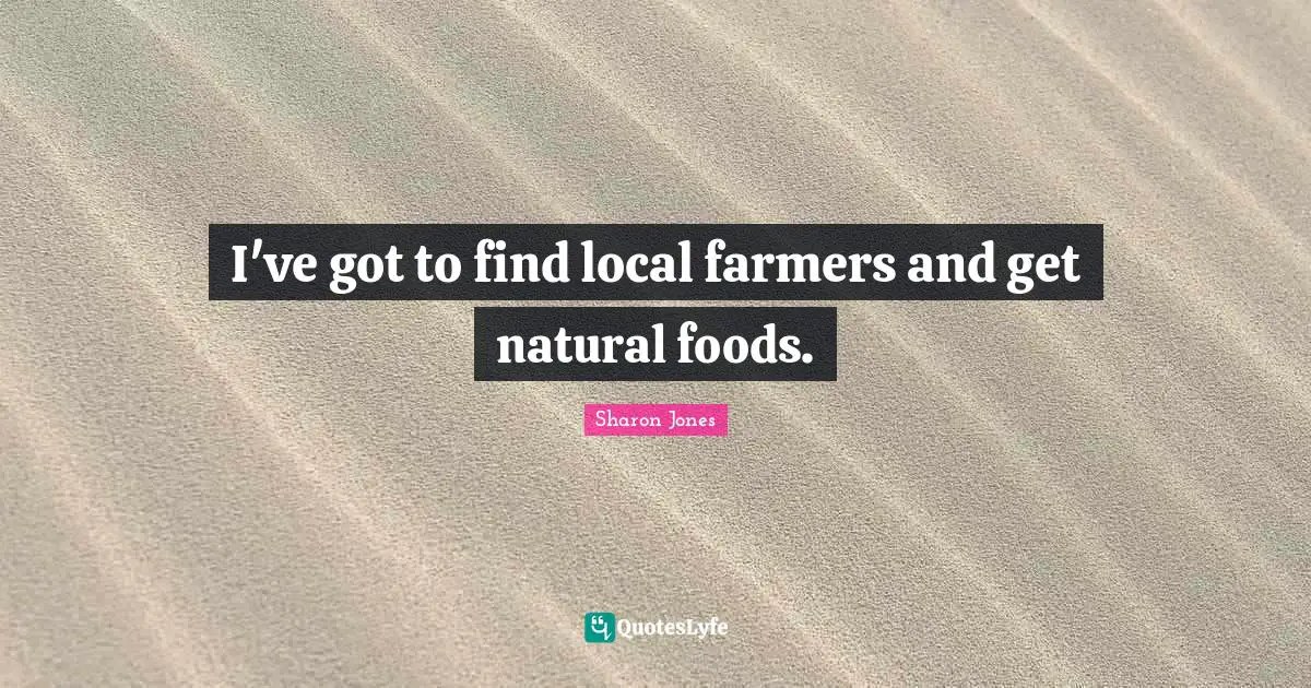 I've got to find local farmers and get natural foods.