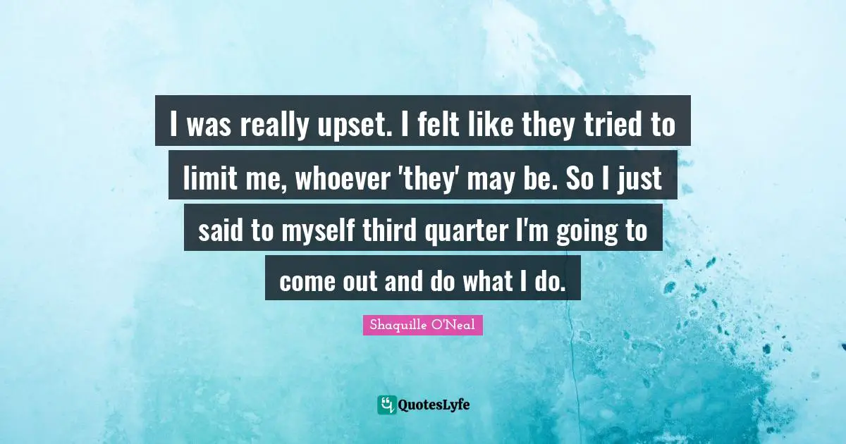 I was really upset. I felt like they tried to limit me, whoever 'they' may be. So I just said to myself third quarter I'm going to come out and do what I do.