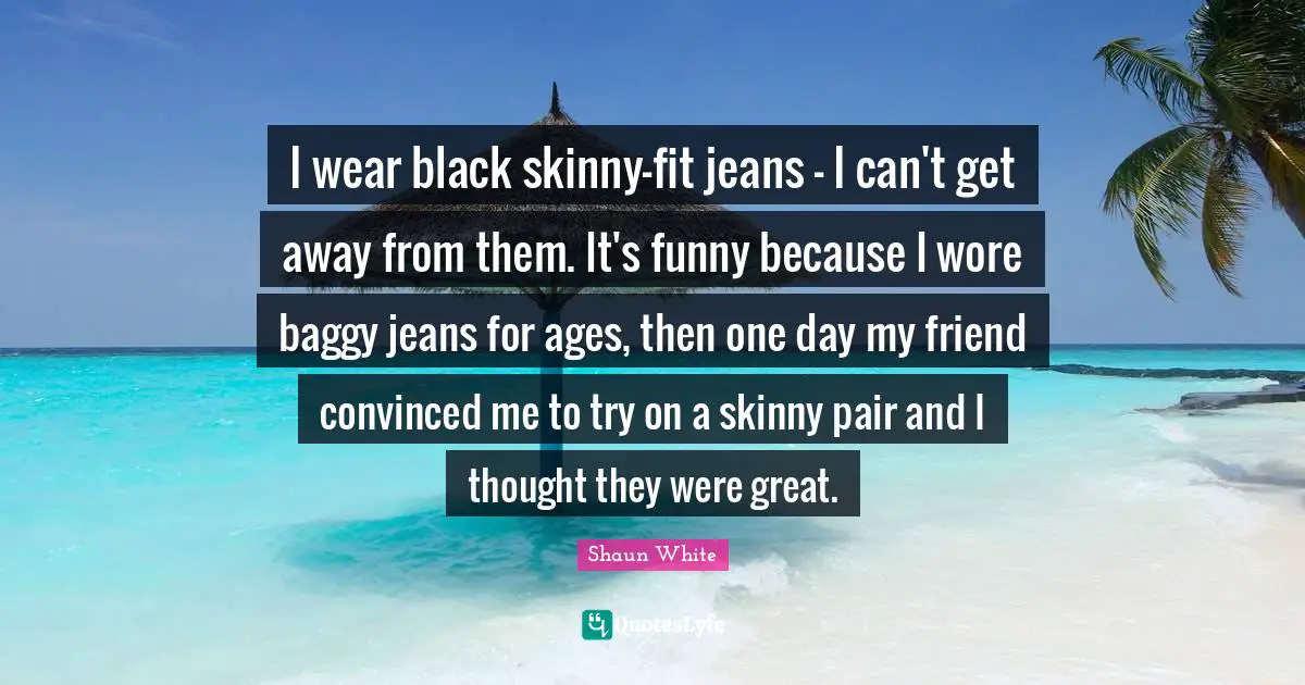 I wear black skinny-fit jeans - I can't get away from them. It's funny because I wore baggy jeans for ages, then one day my friend convinced me to try on a skinny pair and I thought they were great.