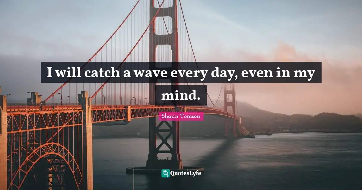 I will catch a wave every day, even in my mind.