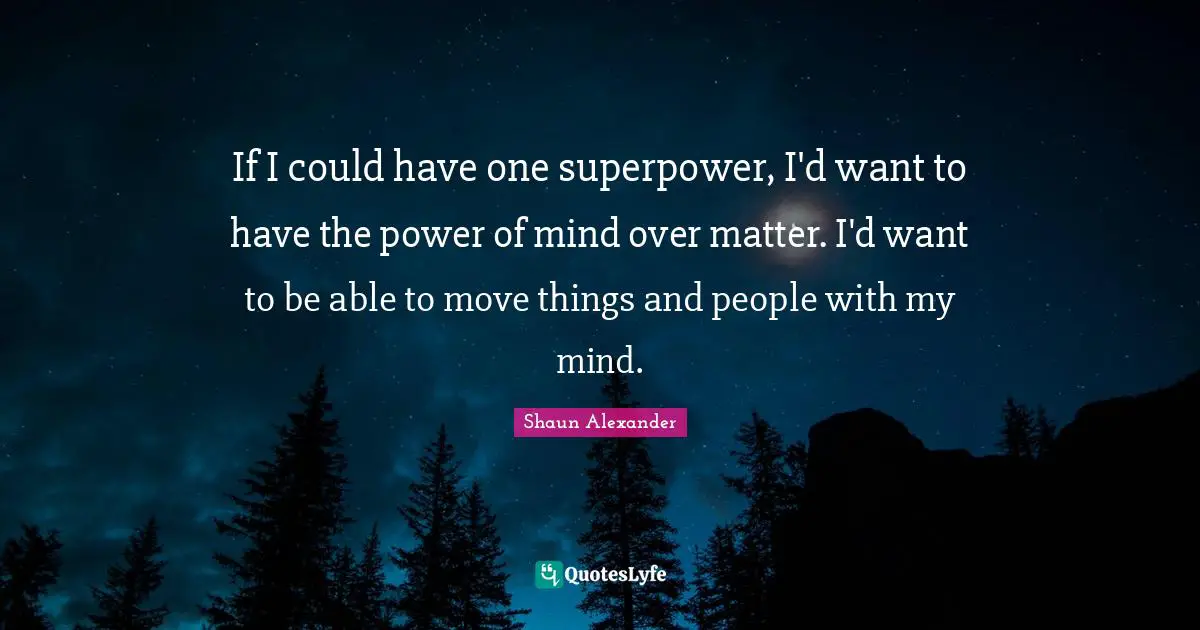 If I could have one superpower, I'd want to have the power of mind over matter. I'd want to be able to move things and people with my mind.
