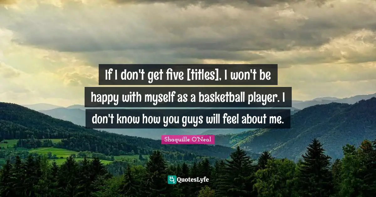 If I don't get five [titles], I won't be happy with myself as a basketball player. I don't know how you guys will feel about me.