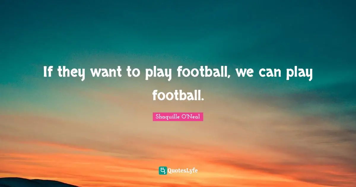 If they want to play football, we can play football.