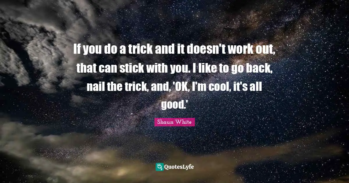 If you do a trick and it doesn't work out, that can stick with you. I like to go back, nail the trick, and, 'OK, I'm cool, it's all good.'
