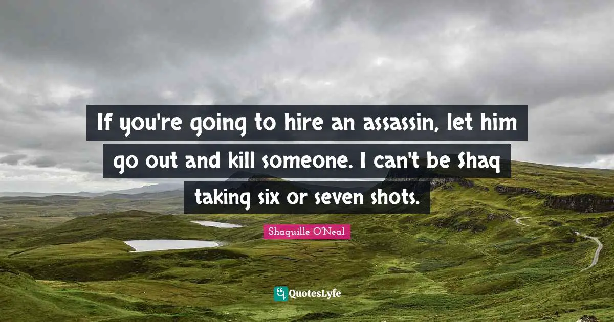 Shots Quotes: "If you're going to hire an assassin, let him go out and kill someone. I can't be Shaq taking six or seven shots."