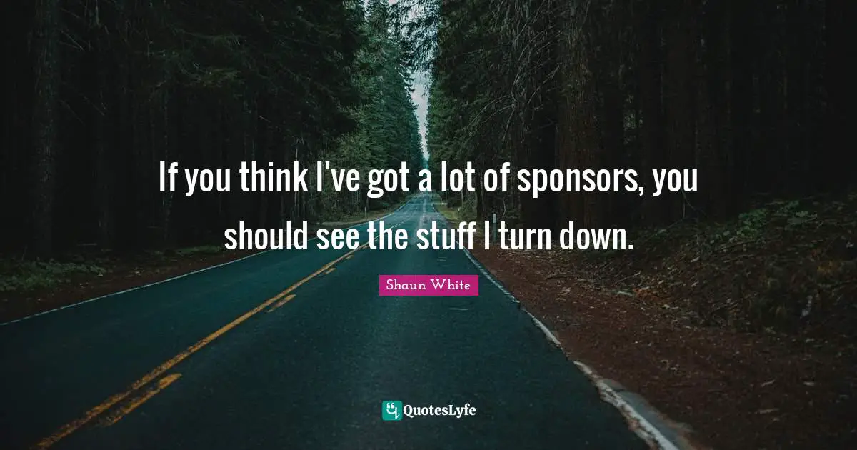 If you think I've got a lot of sponsors, you should see the stuff I turn down.