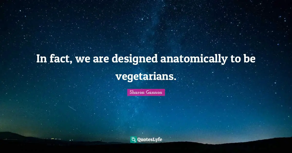 In fact, we are designed anatomically to be vegetarians.