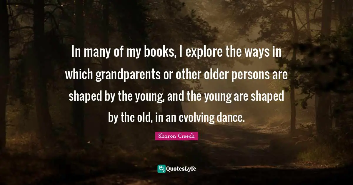 In many of my books, I explore the ways in which grandparents or other older persons are shaped by the young, and the young are shaped by the old, in an evolving dance.