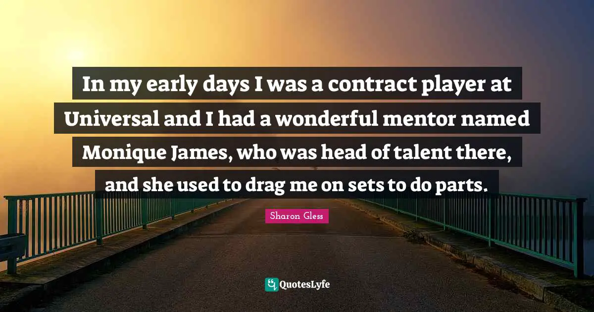 In my early days I was a contract player at Universal and I had a wonderful mentor named Monique James, who was head of talent there, and she used to drag me on sets to do parts.