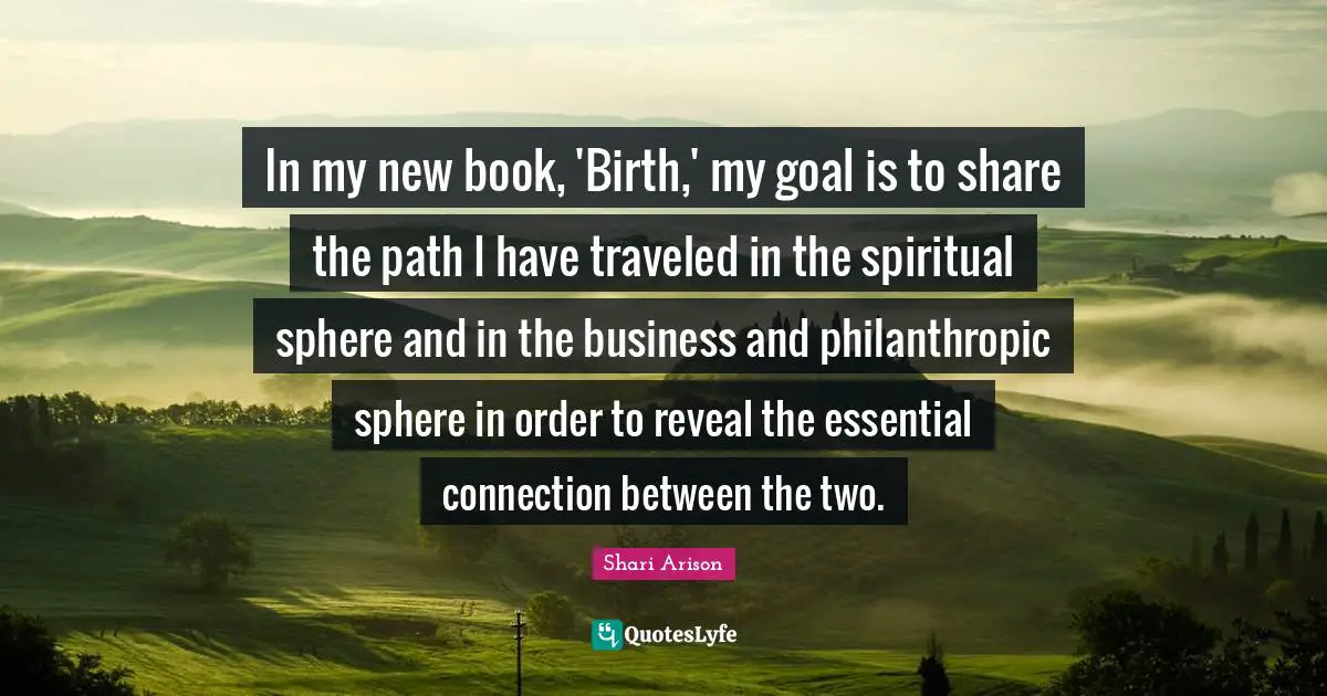 Shari Arison Quotes: "In my new book, 'Birth,' my goal is to share the path I have traveled in the spiritual sphere and in the business and philanthropic sphere in order to reveal the essential connection between the two."