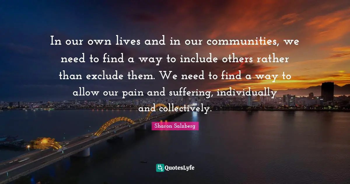In our own lives and in our communities, we need to find a way to include others rather than exclude them. We need to find a way to allow our pain and suffering, individually and collectively.