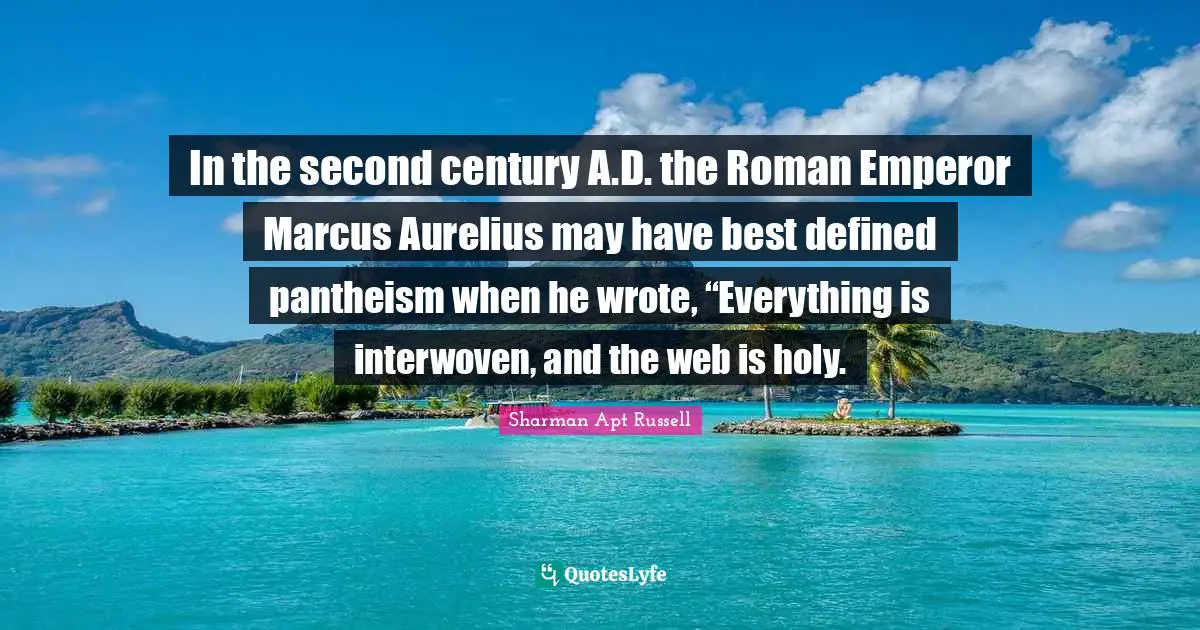In the second century A.D. the Roman Emperor Marcus Aurelius may have best defined pantheism when he wrote, “Everything is interwoven, and the web is holy.