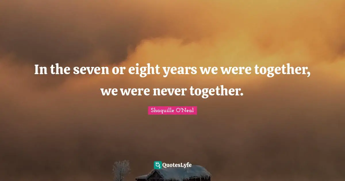 In the seven or eight years we were together, we were never together.