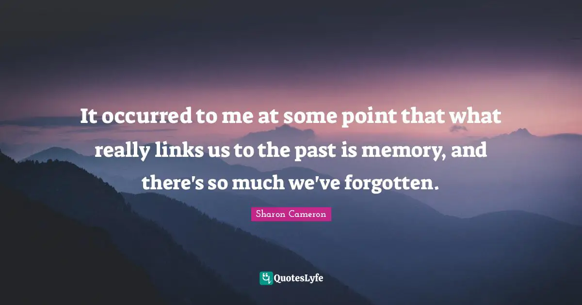 It occurred to me at some point that what really links us to the past is memory, and there's so much we've forgotten.