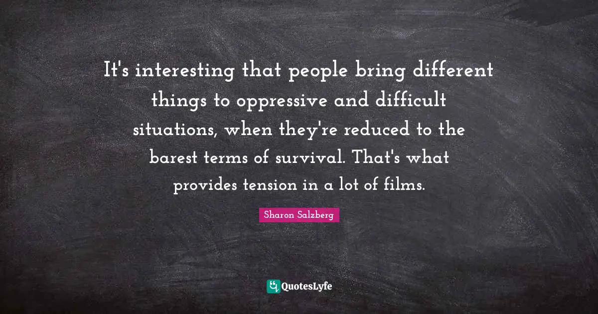 It's interesting that people bring different things to oppressive and difficult situations, when they're reduced to the barest terms of survival. That's what provides tension in a lot of films.