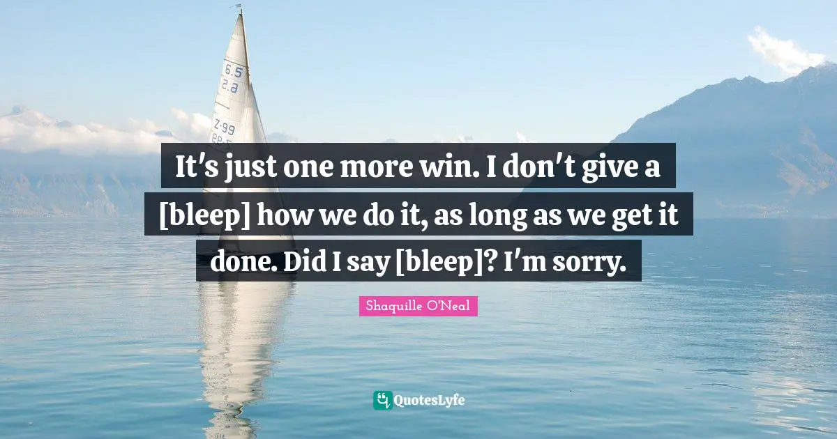 It's just one more win. I don't give a [bleep] how we do it, as long as we get it done. Did I say [bleep]? I'm sorry.